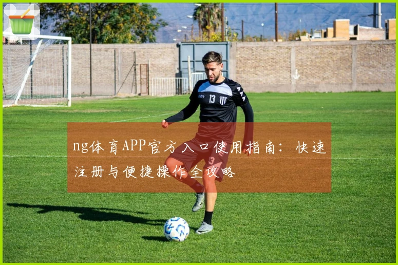 ng体育APP官方入口使用指南：快速注册与便捷操作全攻略
