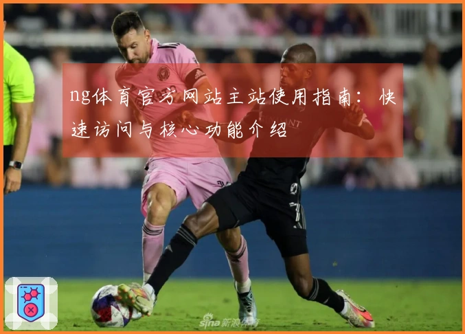 ng体育官方网站主站使用指南：快速访问与核心功能介绍