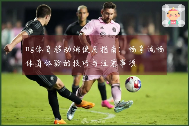 ng体育移动端使用指南：畅享流畅体育体验的技巧与注意事项