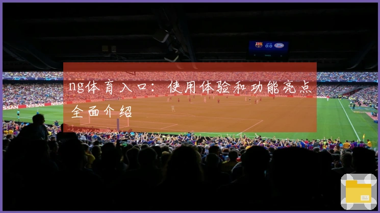 ng体育入口：使用体验和功能亮点全面介绍