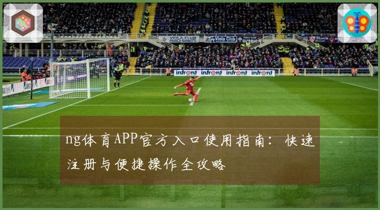 ng体育APP官方入口使用指南：快速注册与便捷操作全攻略