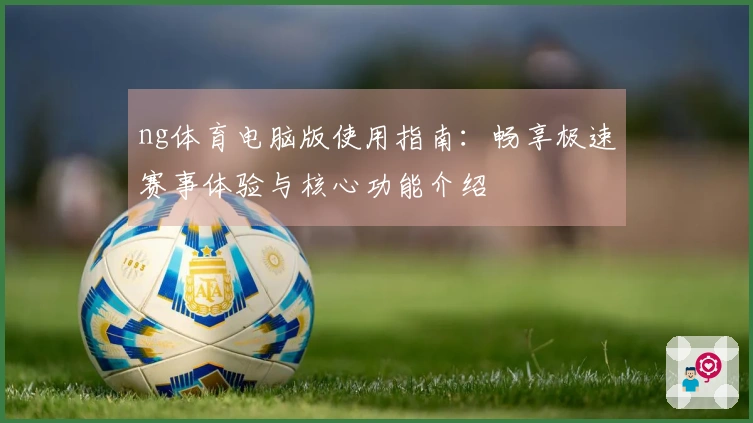ng体育电脑版使用指南：畅享极速赛事体验与核心功能介绍