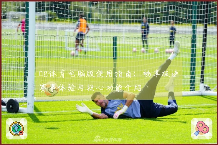 ng体育电脑版使用指南：畅享极速赛事体验与核心功能介绍
