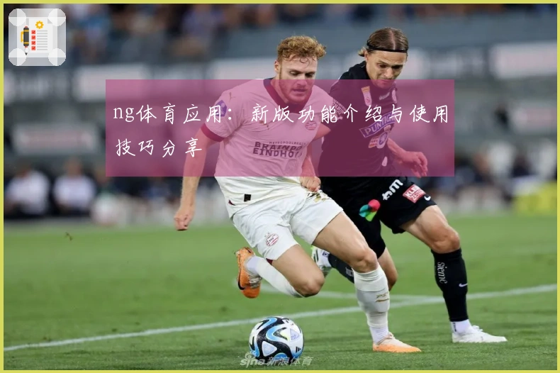 ng体育应用：新版功能介绍与使用技巧分享