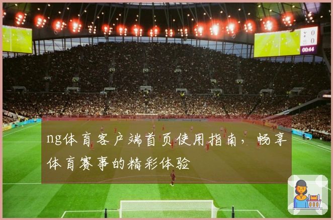 ng体育客户端首页使用指南，畅享体育赛事的精彩体验