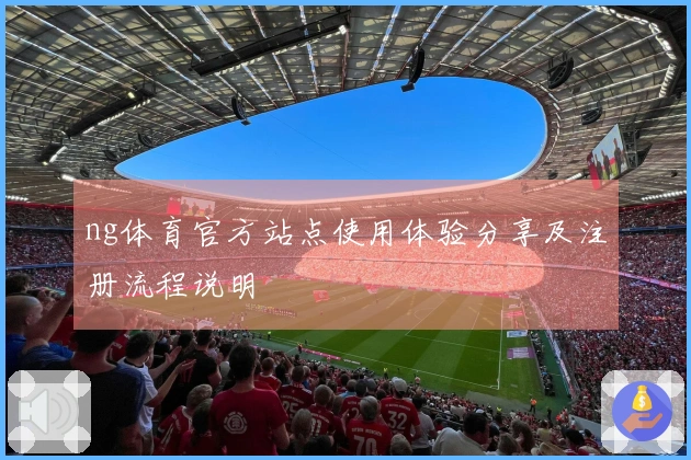 ng体育官方站点使用体验分享及注册流程说明