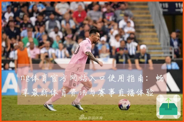 ng体育官方网站入口使用指南：畅享最新体育资讯与赛事直播体验