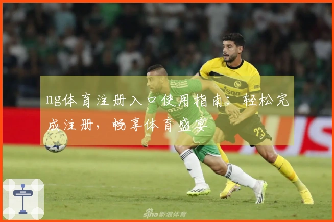ng体育注册入口使用指南：轻松完成注册，畅享体育盛宴