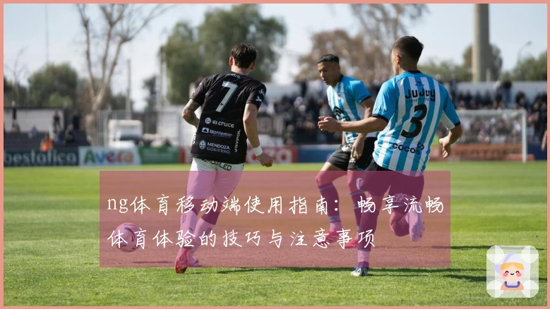 ng体育移动端使用指南：畅享流畅体育体验的技巧与注意事项