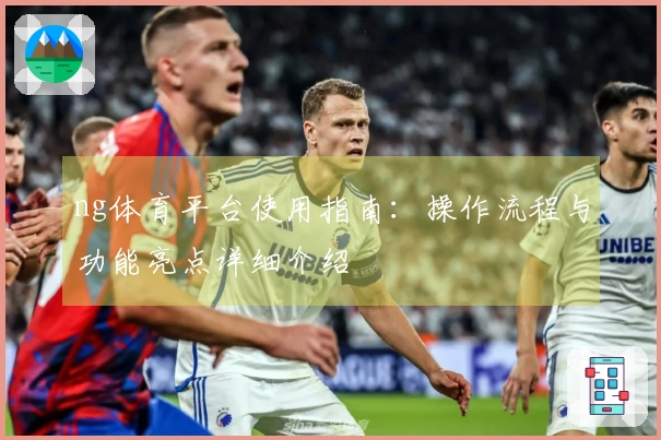 ng体育平台使用指南：操作流程与功能亮点详细介绍