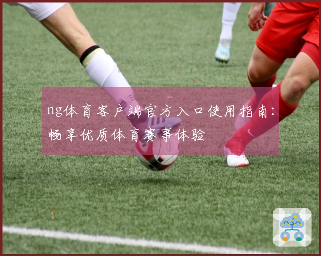 ng体育客户端官方入口使用指南：畅享优质体育赛事体验