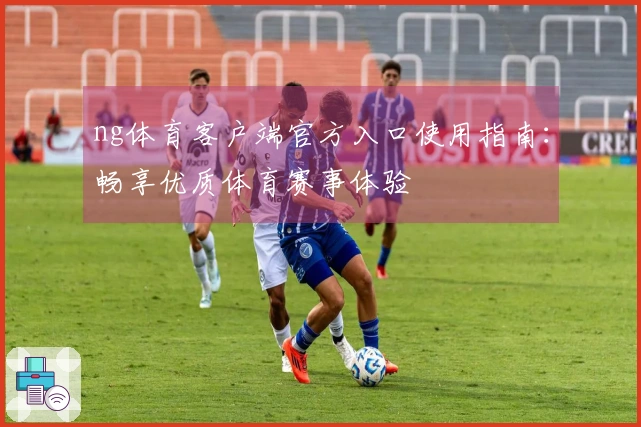 ng体育客户端官方入口使用指南：畅享优质体育赛事体验