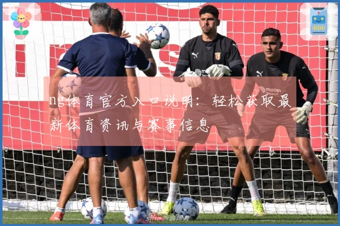 ng体育官方入口说明：轻松获取最新体育资讯与赛事信息
