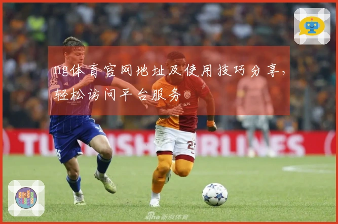 ng体育官网地址及使用技巧分享，轻松访问平台服务
