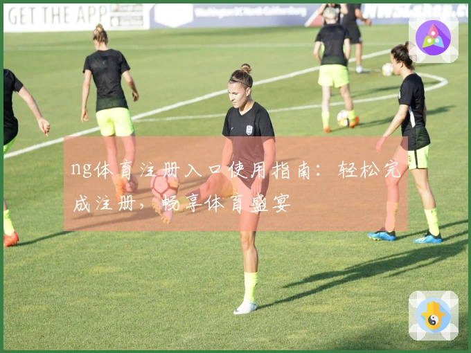 ng体育注册入口使用指南：轻松完成注册，畅享体育盛宴