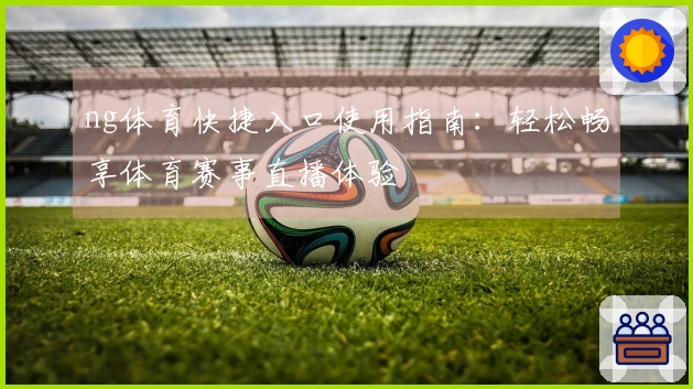 ng体育快捷入口使用指南：轻松畅享体育赛事直播体验
