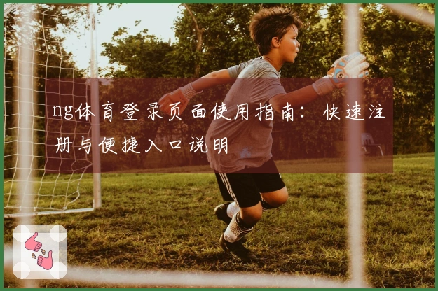 ng体育登录页面使用指南：快速注册与便捷入口说明