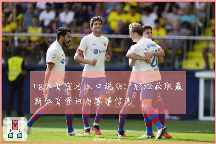 ng体育官方入口说明：轻松获取最新体育资讯与赛事信息