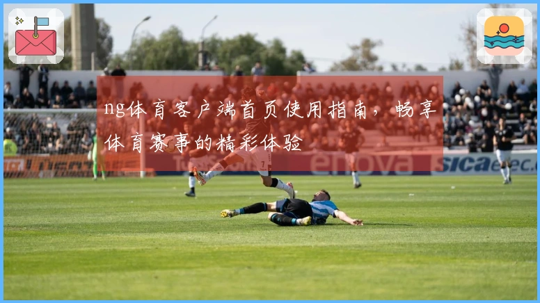 ng体育客户端首页使用指南，畅享体育赛事的精彩体验